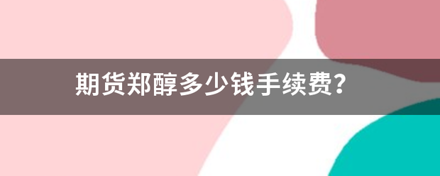 期货郑醇多少钱手续费<strong></p>
<p>郑醇期货</strong>？